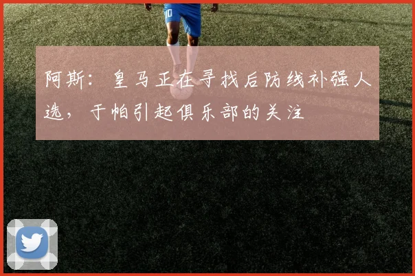 阿斯：皇马正在寻找后防线补强人选，于帕引起俱乐部的关注